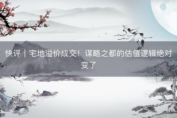 快评｜宅地溢价成交！谋略之都的估值逻辑绝对变了