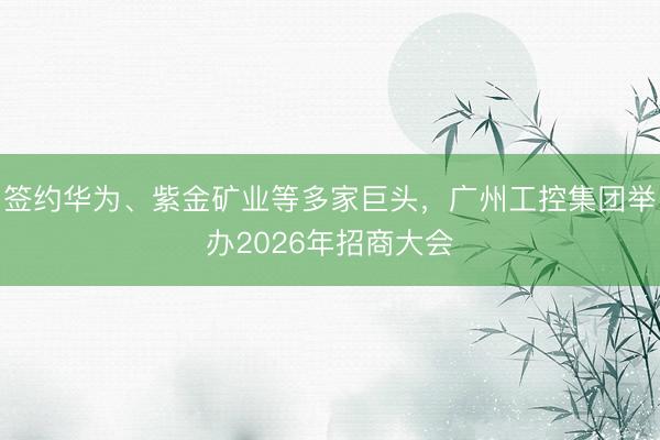 签约华为、紫金矿业等多家巨头，广州工控集团举办2026年招商大会