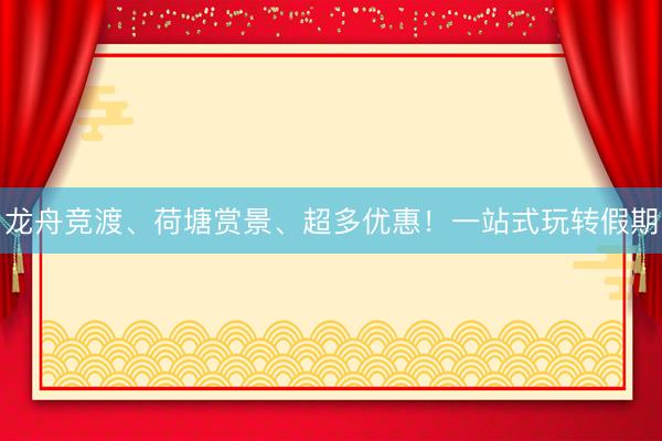 龙舟竞渡、荷塘赏景、超多优惠!一站式玩转假期