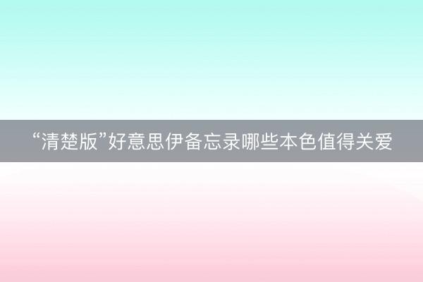 “清楚版”好意思伊备忘录哪些本色值得关爱