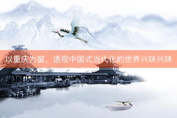 以重庆为窗，透视中国式当代化的世界兴味兴味
