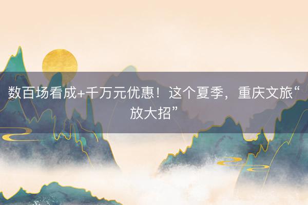 数百场看成+千万元优惠！这个夏季，重庆文旅“放大招”