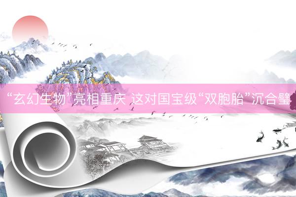 “玄幻生物”亮相重庆 这对国宝级“双胞胎”沉合璧