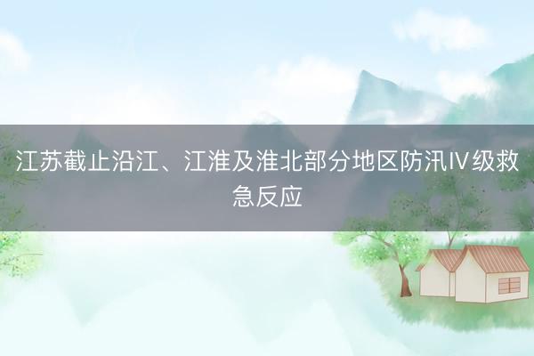 江苏截止沿江、江淮及淮北部分地区防汛Ⅳ级救急反应