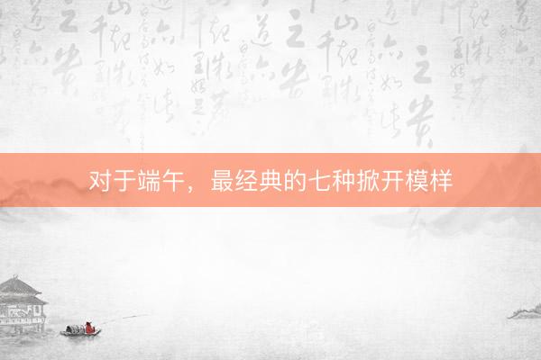 对于端午，最经典的七种掀开模样