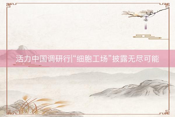 活力中国调研行|“细胞工场”披露无尽可能