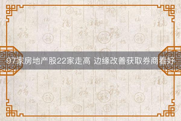 97家房地产股22家走高 边缘改善获取券商看好
