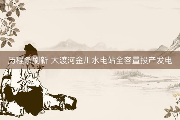 历程条刷新 大渡河金川水电站全容量投产发电
