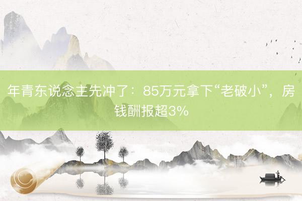 年青东说念主先冲了：85万元拿下“老破小”，房钱酬报超3%