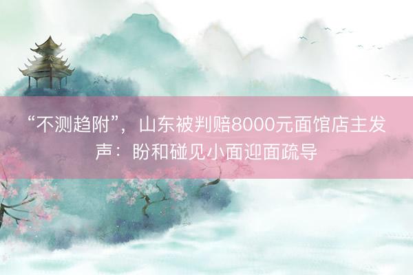 “不测趋附”，山东被判赔8000元面馆店主发声：盼和碰见小面迎面疏导