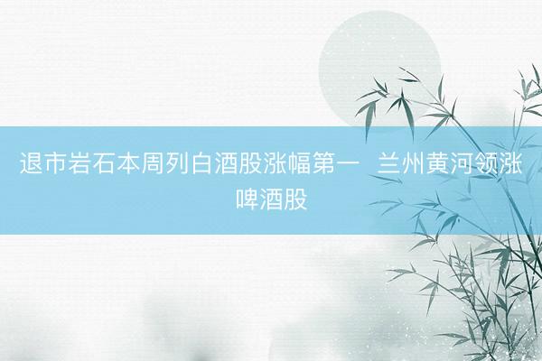 退市岩石本周列白酒股涨幅第一  兰州黄河领涨啤酒股
