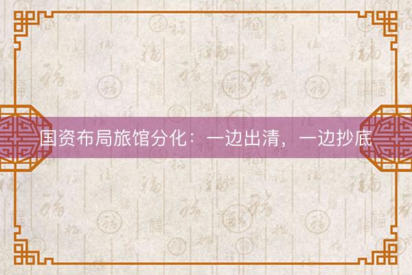 国资布局旅馆分化：一边出清，一边抄底