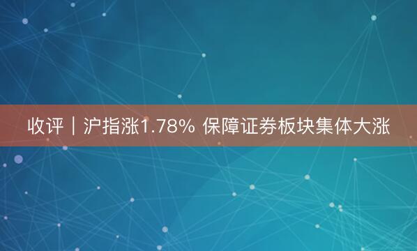 收评|沪指涨1.78% 保障证券板块集体大涨