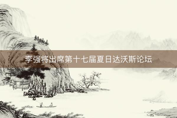 李强将出席第十七届夏日达沃斯论坛