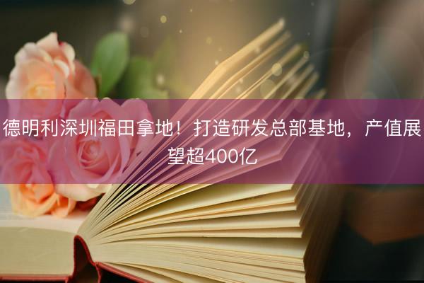 德明利深圳福田拿地！打造研发总部基地，产值展望超400亿