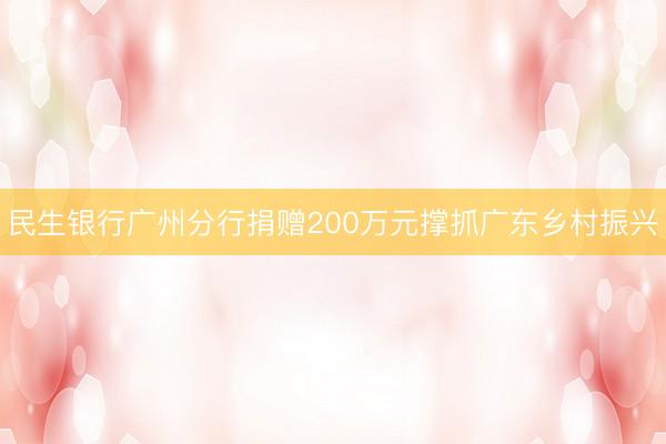 民生银行广州分行捐赠200万元撑抓广东乡村振兴