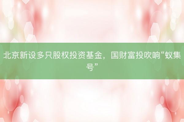 北京新设多只股权投资基金，国财富投吹响“蚁集号”
