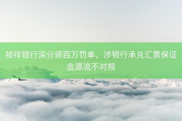 祯祥银行深分领百万罚单，涉银行承兑汇票保证金源流不对规