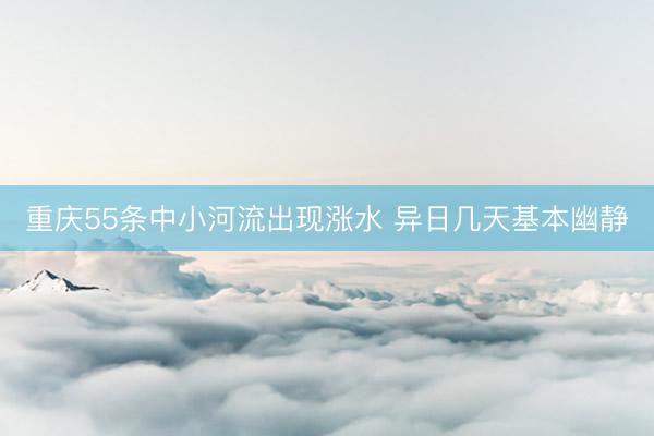重庆55条中小河流出现涨水 异日几天基本幽静