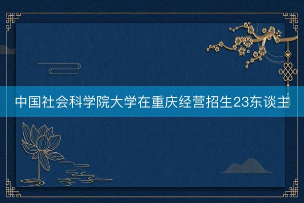 中国社会科学院大学在重庆经营招生23东谈主